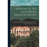 Memoirs Of The Illustrious House Of Medici: From Giovanni, The Founder Of Their Greatness, Who Died In The Year 1428, To The Death Of Giovanni-gaston,