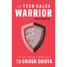 The Tech Sales Warrior: Battle-Tested Strategies to Crush Quota
