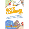 Rock Climbing 101: How to Rock Climb and Become the Best Rock Climber You Can Be From A to Z
