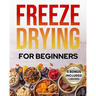 Freeze-Drying for Beginners: [FROM A TO Z] Unlock the Secrets of Simple Long-Term Food Storage. Save Money, Reduce Waste & Enjoy Delicious Food Fro