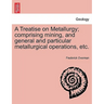 A Treatise on Metallurgy; comprising mining, and general and particular metallurgical operations, etc.