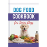 Dog Food Cookbook for Senior Dogs: The Complete Healthy Homemade Food Recipes, Affordable, Nutritious Meals, Treats, & Snacks for a Balanced Diet & Lo