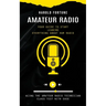 Amateur Radio: Your Guide to Start Leaning Everything About Ham Radio (Acing the Amateur Radio Technician Class Test With Ease)