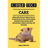 Crested Gecko Care: Simple Guide On How To Raise & Care For Crested Geckos As Pets. Includes Feeding, Choosing A Breed, Housing, Health, C