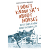 I Don't Know Sh*t about Horses: But I Sure Know How to Shovel It