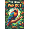 Training Parrot Book: Unlocking Your Parrot's Potential, A Complete Manual for Training, Fun Tricks, and Strengthening Your Bond
