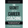 The Secret Life of Career Coaching: Find the Work You're Meant to Do By Helping Others Do the Same