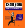 Chair Yoga for Seniors Over 60: Gentle Exercises to Relieve Pain, Improve Balance, and Boost Flexibility in Just 10 Minutes a Day with a 14-Days Meal