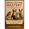 Needle Felting Mastery: Create Realistic Wool Animals with Confidence: 20 Step-by-Step Projects for Wildlife, Pets, and 3D Sculptures - Includes Tools