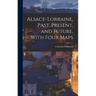 Alsace-Lorraine, Past, Present, and Future, With Four Maps