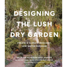 Designing the Lush Dry Garden: Create a Climate-Resilient, Low-Water Paradise