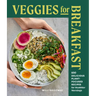 Veggies for Breakfast: 100 Delicious Plant-Focused Recipes for Healthier Mornings
