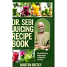 Dr. Sebi Juicing Recipe Book: Over 100 Detoxifying Alkaline Juice Recipes for Weight Loss and Energy