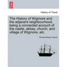 The History of Wigmore and the Adjacent Neighbourhood, Being a Connected Account of the Castle, Abbey, Church, and Village of Wigmore, Etc.