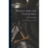 Wheat and the Flour Mill: A Handbook for Practical Flour Millers
