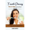 Tooth Decay: How to Heal Cavities and Reverse Tooth Decay (How I Stopped Tooth Decay and Avoided Dental Surgery With This All Natural)