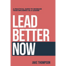 Lead Better Now: A Practical Guide to Increase Your Influence as a Leader