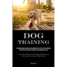 Dog Training: A Thorough Guide On Dog Care And Grooming For A Joyful Furry Companion: Simplifying The Process Of Caring For And Grooming Your Dog (Unr