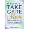 Who Will Take Care of Mom?: A Daughter's Journey Through Caregiving, Crisis, and Renewal