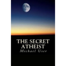 The Secret Atheist: How to live your life as a true believer