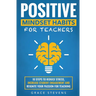 Positive Mindset Habits for Teachers: 10 Steps to Reduce Stress, Increase Student Engagement and Reignite Your Passion for Teaching