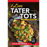 I Love Tater Tots: 100's of Combinations of Hearty Recipes for all Your Crispy Baked Delicious Potato and Casserole Style Tot Meals