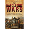 The Napoleonic Wars: An Enthralling Guide to Global Conflict, Revolutionary Tactics, and the Empire's Expansion