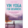 Yin Yoga for Beginners Gentle Exercises and Simple Asanas for Less Stress, More Relaxation and Holistic Health - Including a Tried-And-Tested Example