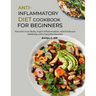 Anti-Inflammatory Diet Cookbook for Beginners: Nourish Your Body, Fight Inflammation, and Embrace Wellness with Flavorful Recipes