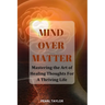 Mind Over Matter: Mastering The Art Of Healing Thought For A Thriving Life