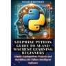 Stepwise Python Guide to AI and Machine Learning Beginners: Simple Explanations Projects and Workflows for Future Intelligent Software