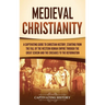 Medieval Christianity: A Captivating Guide to Christian History, Starting from the Fall of the Western Roman Empire through the Great Schism and the C