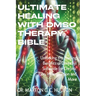 Ultimate Healing With DMSO Therapy Bible: Unlocking the Healing Benefits of Dimethyl Sulfoxide for Chronic Pain, Inflammation and More