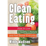 Clean Eating: How to Live a Healthy Lifestyle and Feel Better Everyday