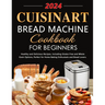 Cuisinart Bread Machine Cookbook for Beginners: Healthy and Delicious Recipes, Including Gluten-Free and Whole Grain Options, Perfect for Home Baking