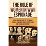 The Role of Women in WWII Espionage: A Captivating Guide to the Brave Female Spies Who Risked Everything for the Allied Victory