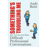 Something's Troubling Me: How To Calm And Shape Difficult Professional Conversations