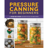 Pressure Canning for Beginners: A Step-By-Step Guide with 50 Recipes