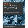Mastering ROS for Robotics Programming - Third Edition: Best practices and troubleshooting solutions when working with ROS