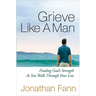 Grieve Like a Man: Finding God's Strength as You Walk Through Your Loss