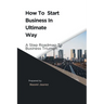 How To Start Business In Ultimate Way: A Steps Roadmap To Business Triumph