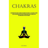 Chakras: An Introductory Guide To Chakras: Unlocking The Third Eye, Cultivating A Strong Aura, And Enhancing Body Healing Through Meditation Technique
