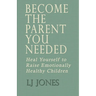 Become The Parent You Needed: Heal Yourself to Raise Emotionally Healthy Children