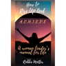 How to Rise Up and A.C.H.I.E.V.E; A Woman Leaders Manual for Life