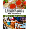 The Pressure Canning Guide To Food Canning And Preserving: Basics Of Home Canning For Beginners