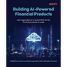Building AI-Powered Financial Products: Use responsible AI to launch ROI-driven FinTech products at scale