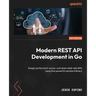 Modern REST API Development in Go: Design performant, secure, and observable web APIs using Go's powerful standard library