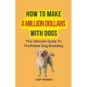 How To Make A Million Dollars With Dogs: The Ultimate Guide To Profitable Dog Breeding
