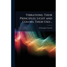 Vibrations, Their Principles; Light and Colors, Their Uses ..