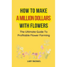 How To Make A Million Dollars With Flowers: The Ultimate Guide To Profitable Flower Farming